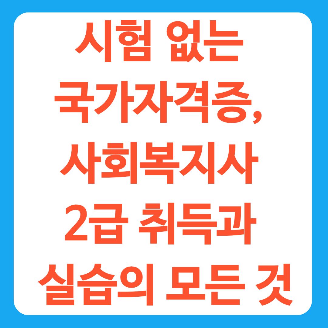 시험 없는 국가자격증, 사회복지사 2급 취득과 실습의 모든 것
