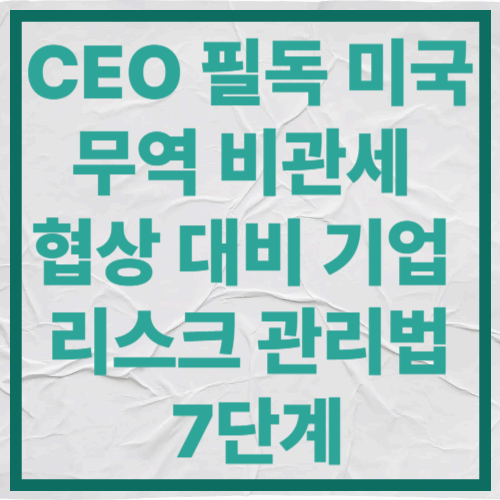CEO 필독 미국 무역 비관세 협상 대비
기업 리스크 관리법 7단계