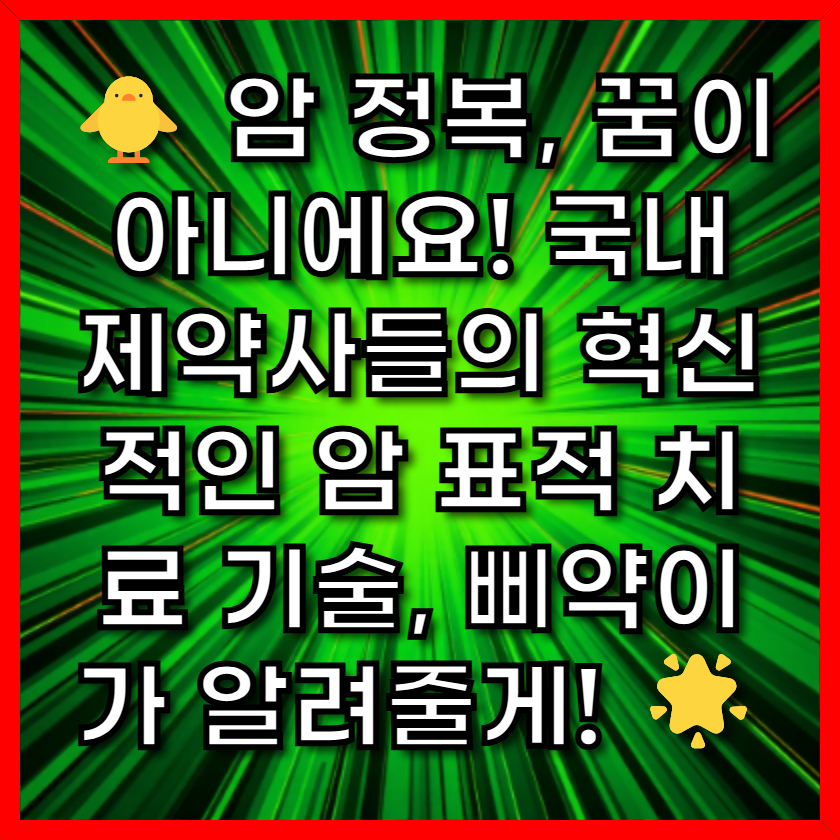암 정복, 꿈이 아니에요! 국내 제약사들의 혁신적인 암 표적 치료 기술, 삐약이가 알려줄게! 🌟