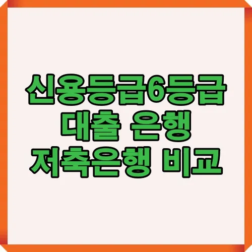신용등급 6등급 대출 시 은행과 저축은행 상품을 비교할 수 있도록 정리한 썸네일 이미지로 저신용자 대출 선택에 도움을 주는 자료