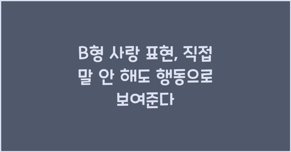 B형의 사랑 표현, 직접 말 안 해도 행동으로 보여준다