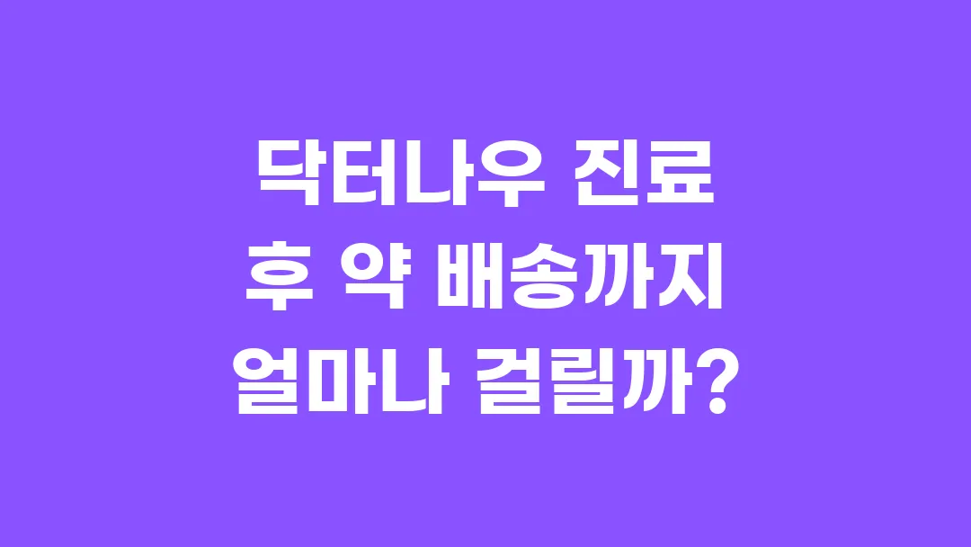 닥터나우 진료 후 약 배송까지 얼마나 걸릴까?
