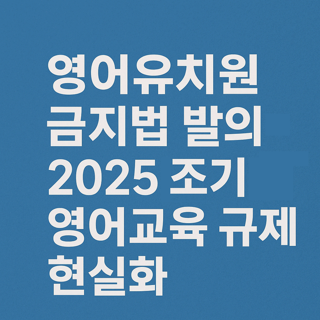 영어유치원 금지법 발의 - 2025년 조기 영어교육 규제 현실화
