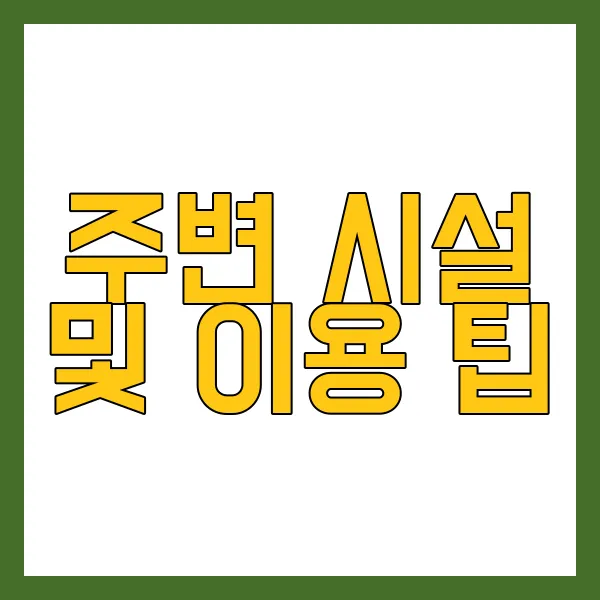 주변 시설 및 이용 팁