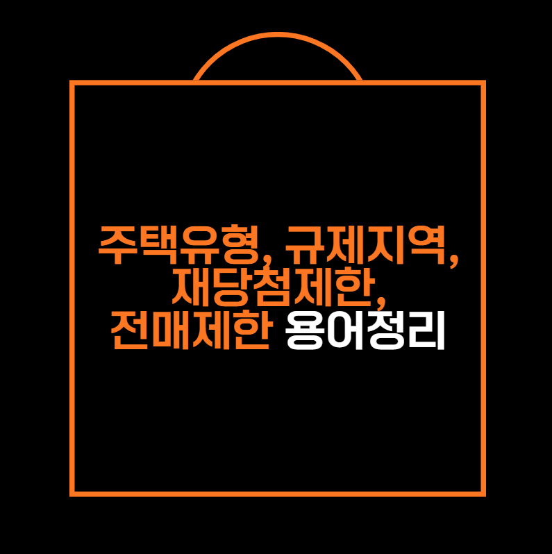 주택유형, 규제지역, 재당첨제한,
전매제한 용어정리