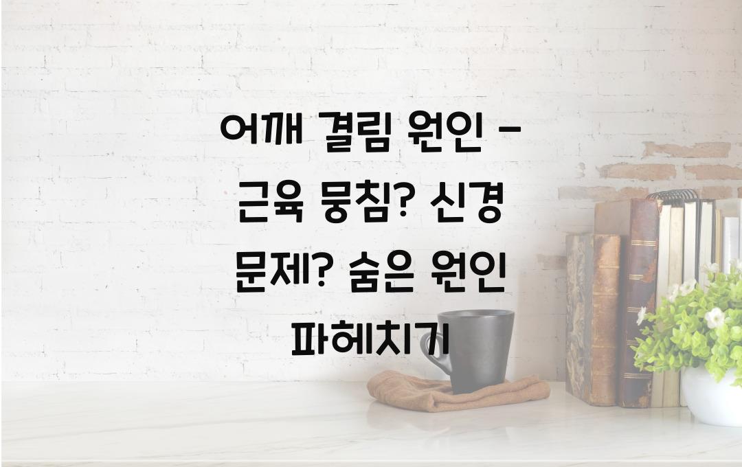 어깨 결림 원인 - 근육 뭉침? 신경 문제? 정확한 원인 분석!