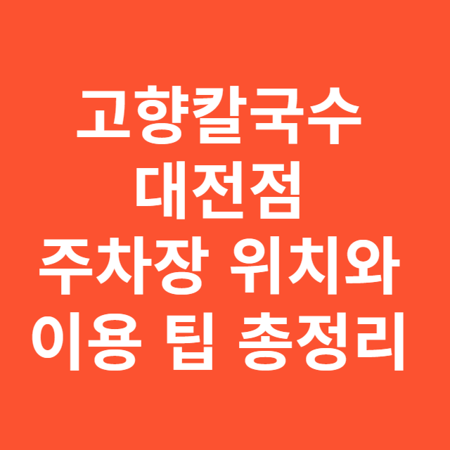 고향칼국수 대전점 주차장 위치와 이용 팁 총정리