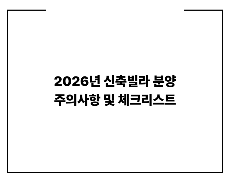2026년 신축빌라 분양 주의사항 및 체크리스트 (실입주금, 사기 예방 팁)