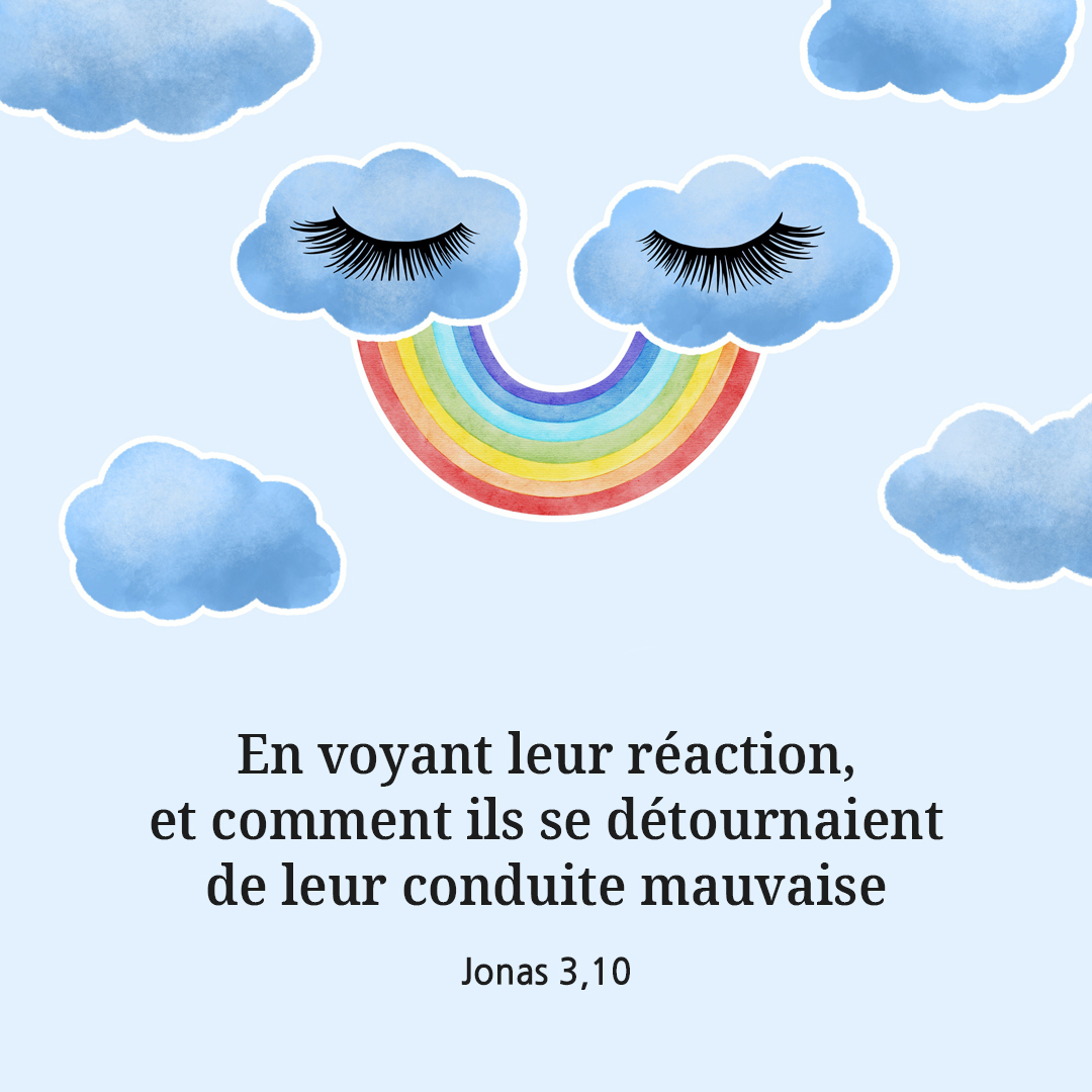 En voyant leur r&eacute;action&#44; et comment ils se d&eacute;tournaient de leur conduite mauvaise. (Jonas 3&#44;10)