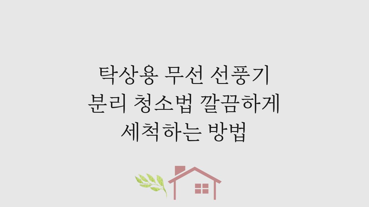탁상용 무선 선풍기 분리 청소법 깔끔하게 세척하는 방법
