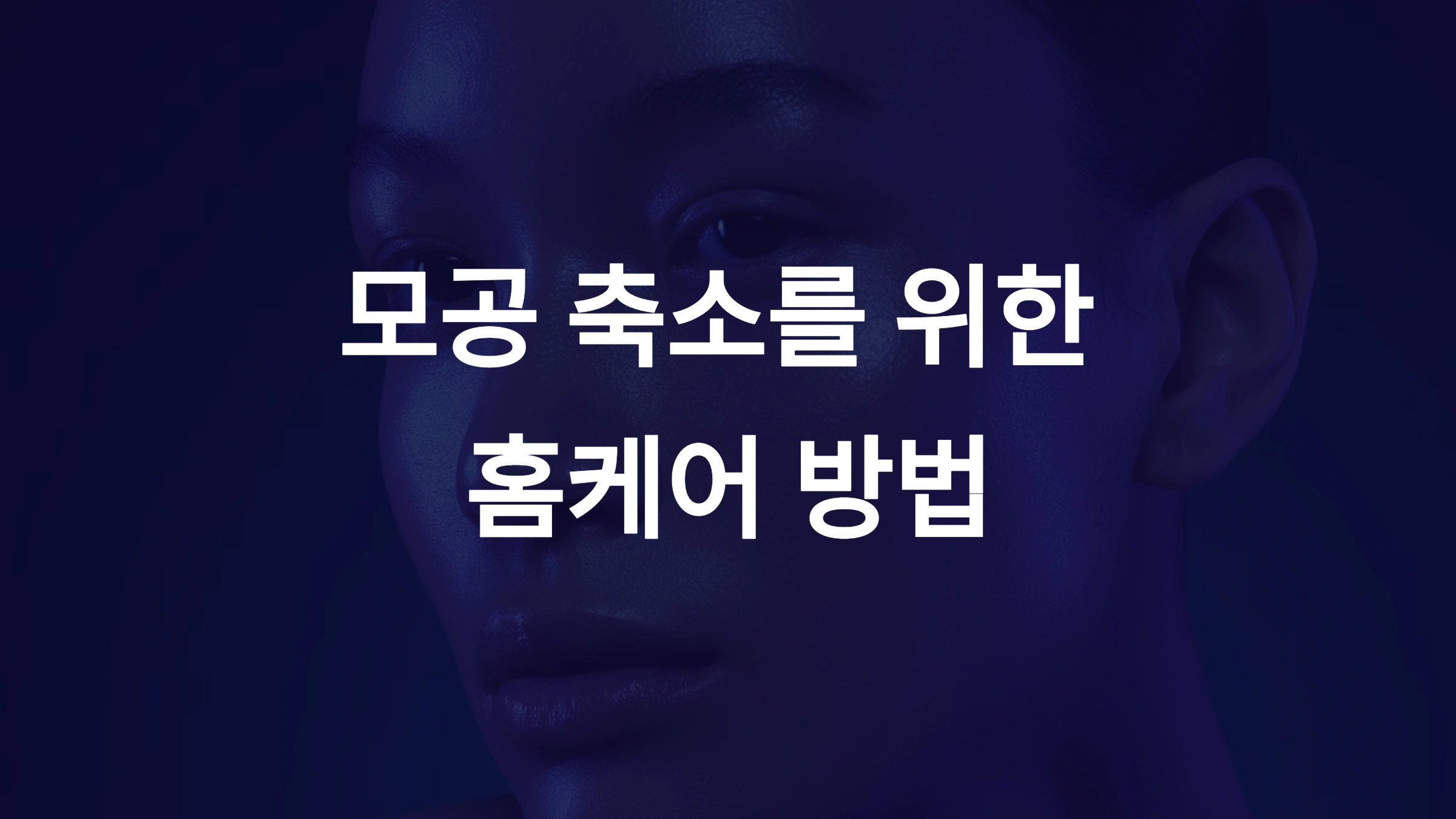 모공 축소를 위한 완벽한 홈케어 방법