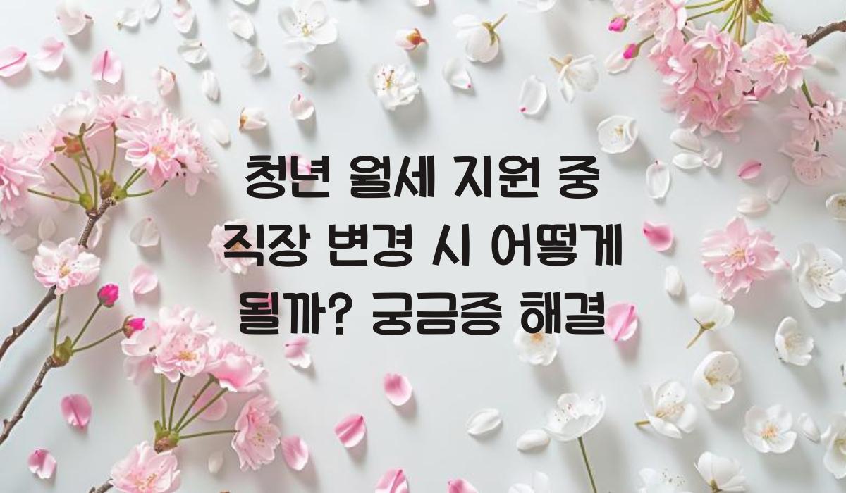 청년 월세 지원 중 직장 변경 시 어떻게 될까