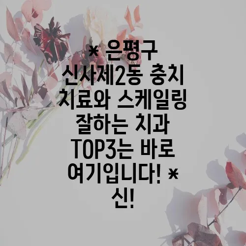 * 은평구 신사제2동 충치 치료와 스케일링 잘하는 치과 TOP3는 바로 여기입니다!
* 신!