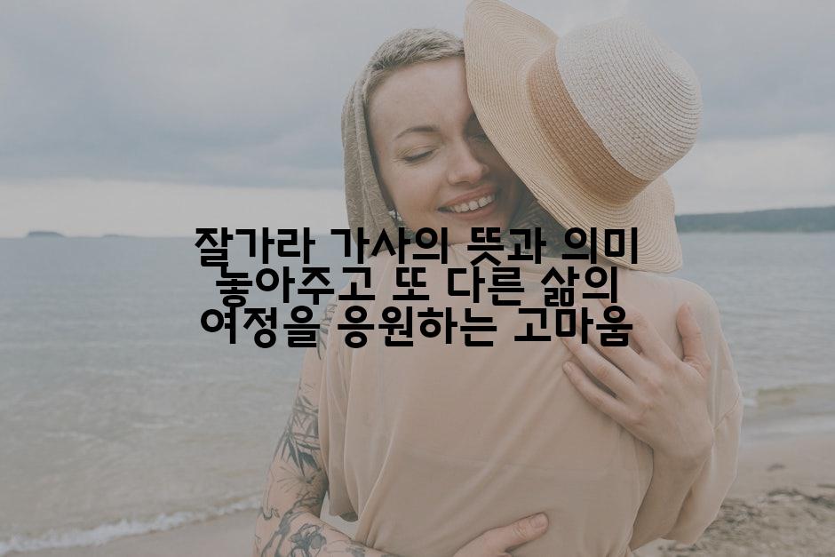 잘가라 가사의 뜻과 의미 놓아주고 또 다른 삶의 여정을 응원하는 고마움