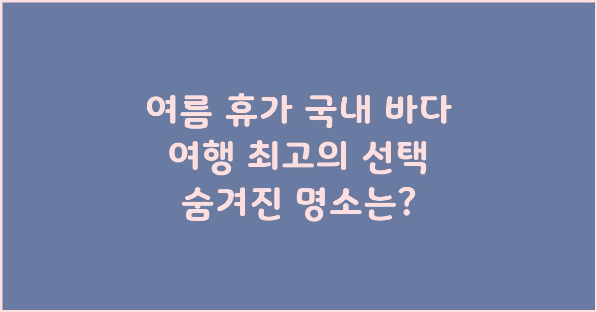 여름 휴가 국내 바다 여행 최고의 선택