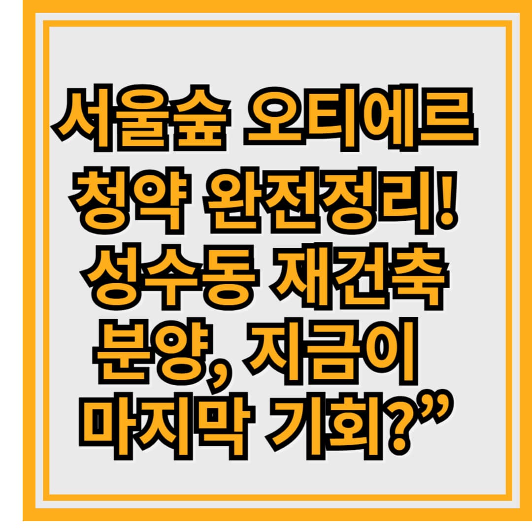 “서울숲 오티에르 청약 완전정리! 성수동 재건축 분양, 지금이 마지막 기회?”
