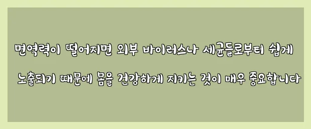  면역력이 떨어지면 외부 바이러스나 세균들로부터 쉽게 노출되기 때문에 몸을 건강하게 지키는 것이 매우 중요합니다