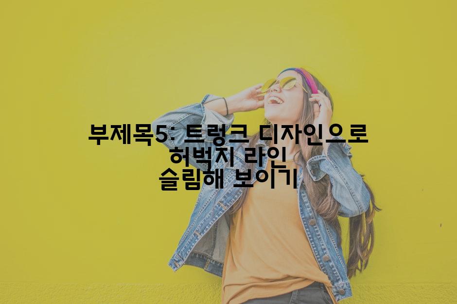 부제목5: 트렁크 디자인으로 허벅지 라인 슬림해 보이기