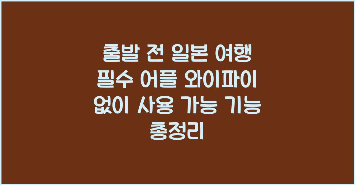 출발 전 일본 여행 필수 어플 와이파이 없이 사용 가능한 기능