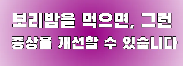  보리밥을 먹으면, 그런 증상을 개선할 수 있습니다