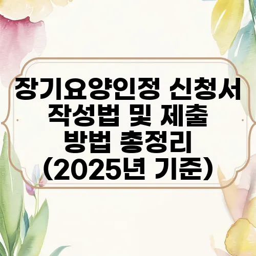 장기요양인정 신청서 작성법 및 제출 방법 총정리 (2025년 기준)