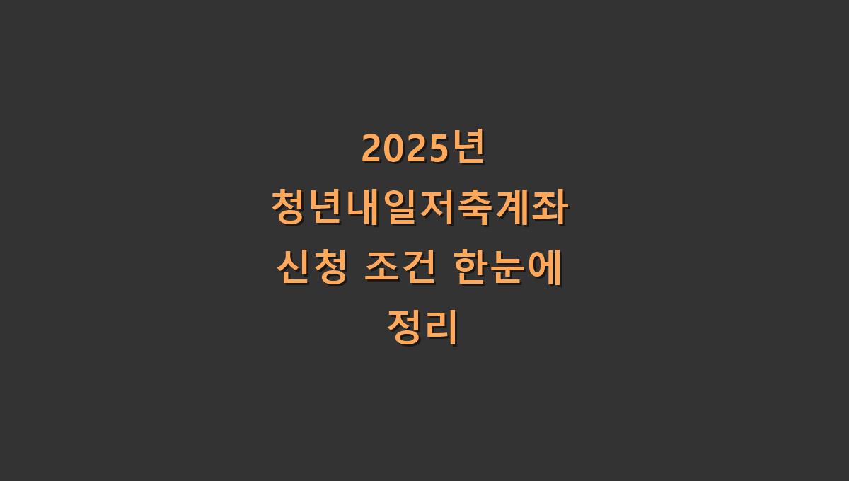 2025년 청년내일저축계좌 신청 조건 한눈에 정리