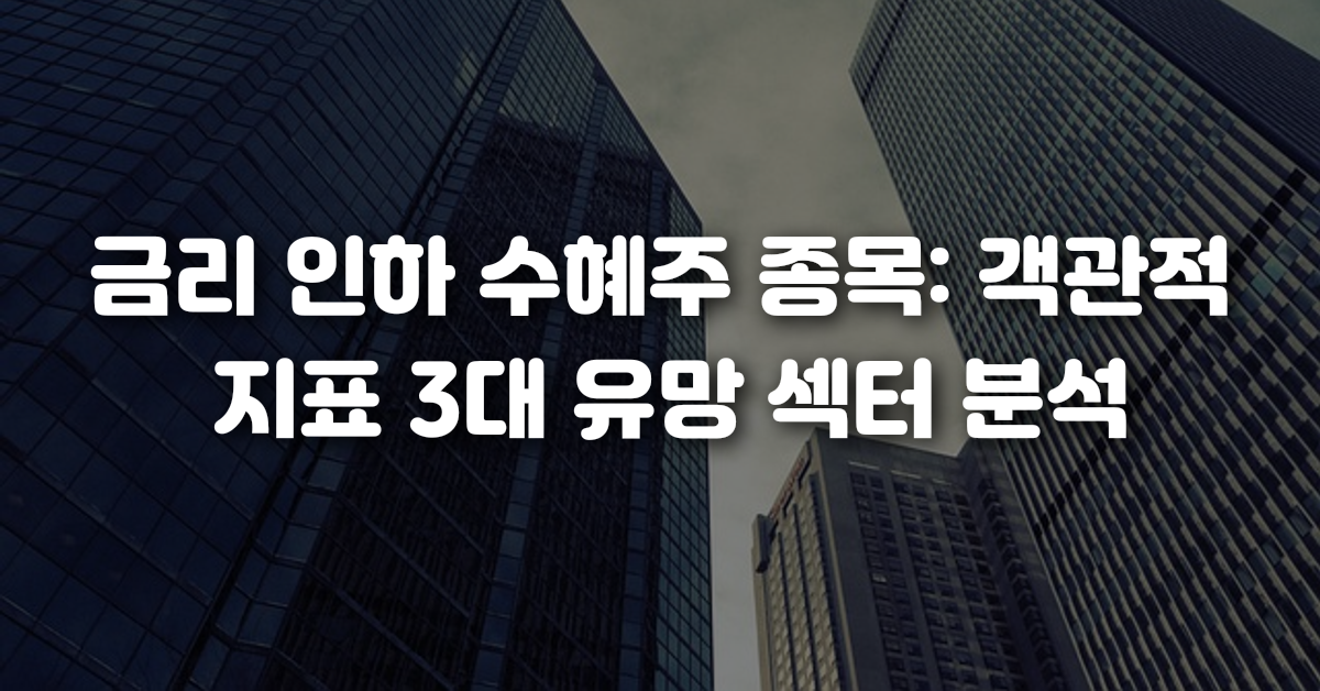 금리 인하 수혜주 종목 객관적 지표 3대 유망 섹터 분석
