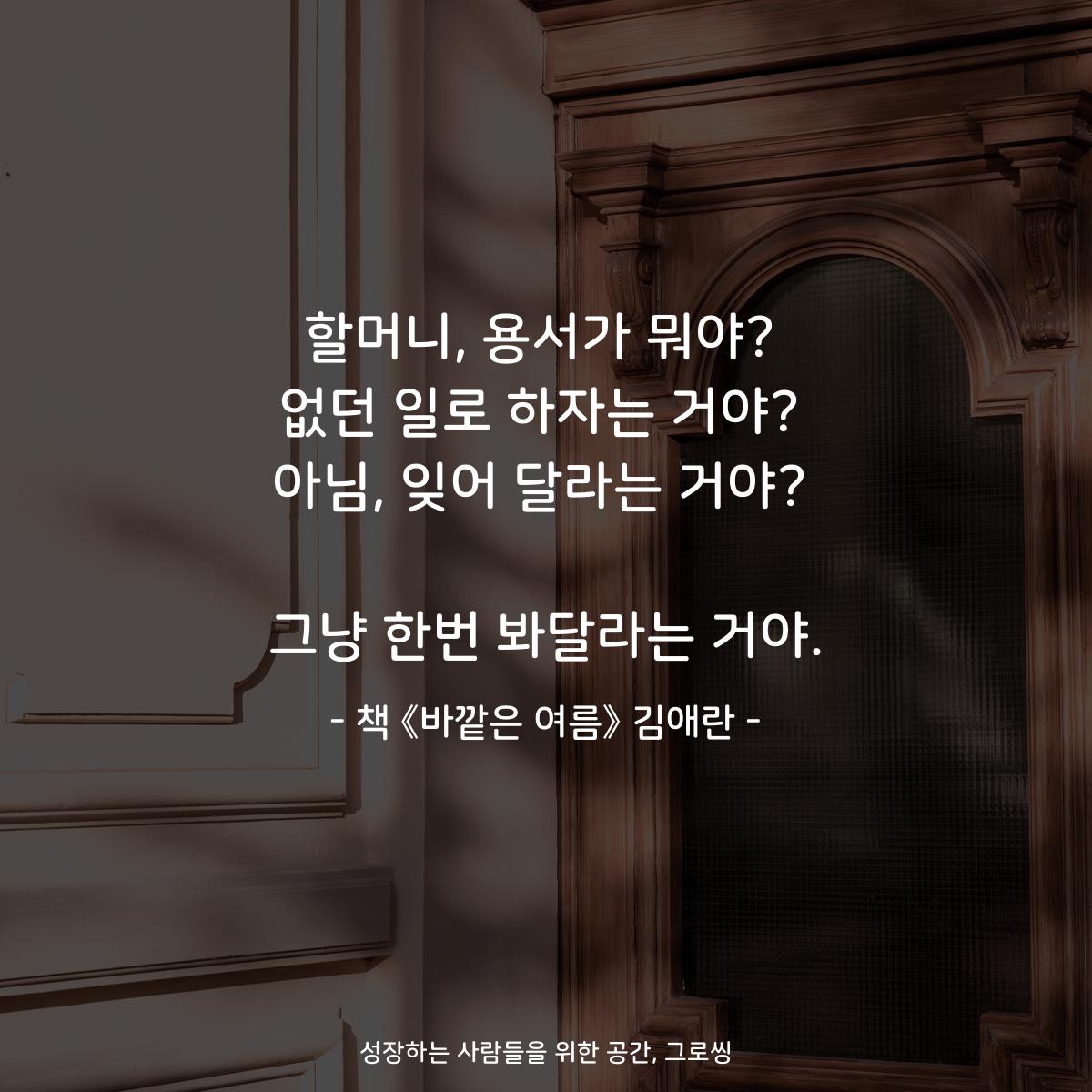 할머니, 용서가 뭐야?
없던 일로 하자는 거야?
아님, 잊어 달라는 거야?

그냥 한번 봐달라는 거야.