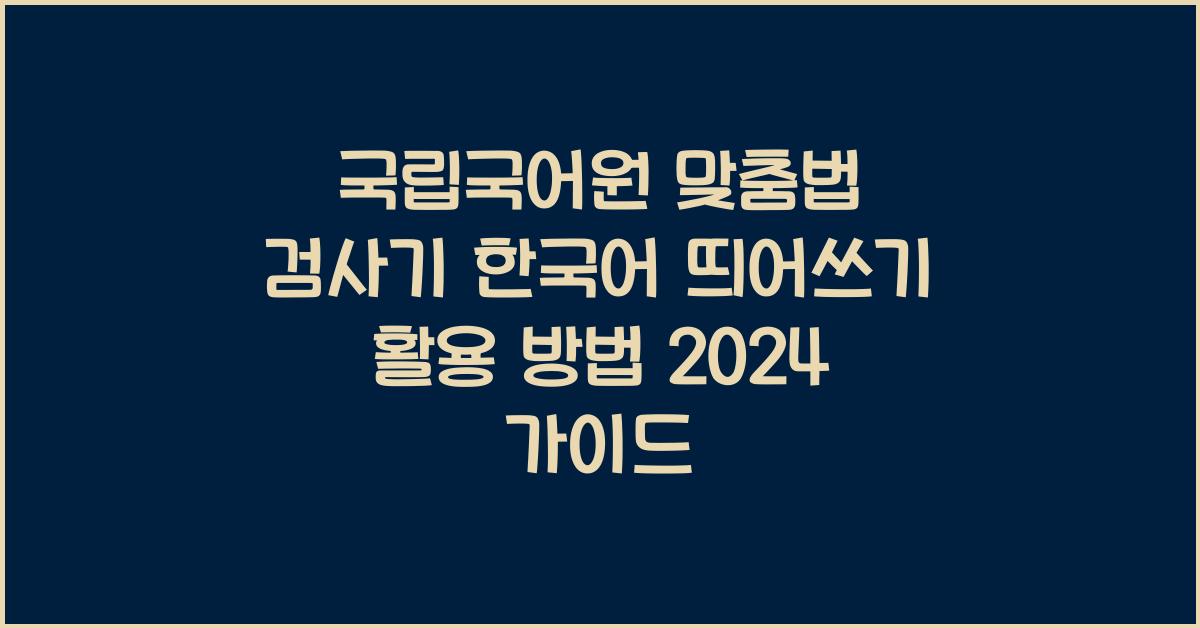 국립국어원 맞춤법 검사기 한국어 띄어쓰기 활용 방법