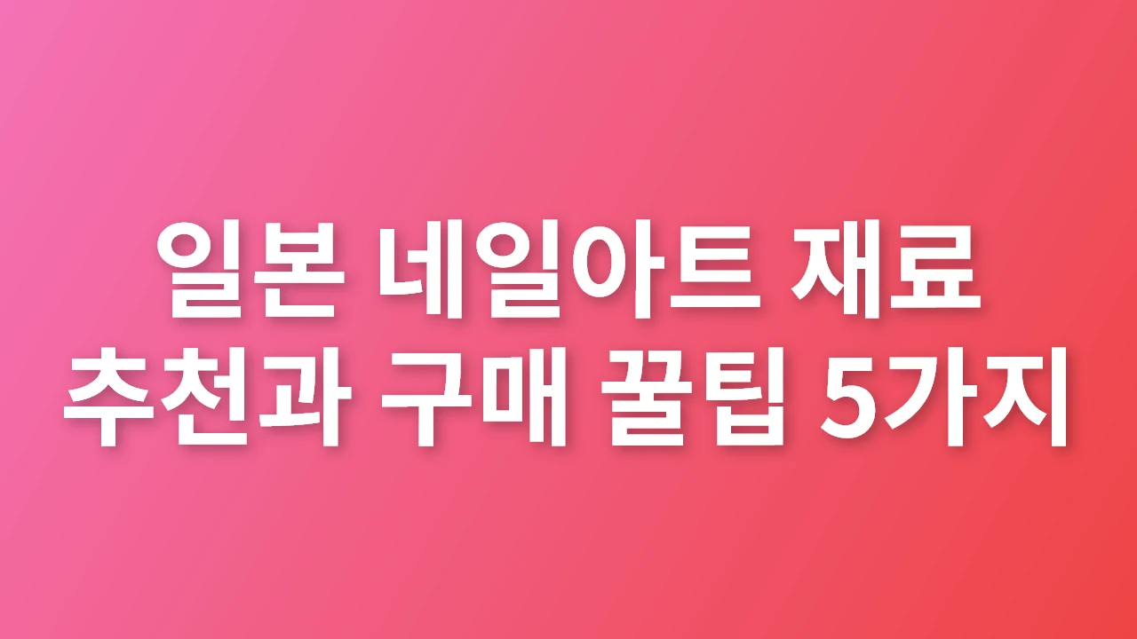 일본 네일아트 재료 추천과 구매 꿀팁 5가지