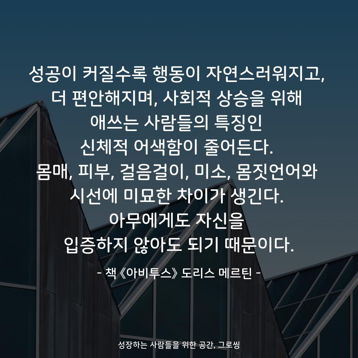 성공이 커질수록 행동이 자연스러워지고,
더 편안해지며, 사회적 상승을 위해
애쓰는 사람들의 특징인
신체적 어색함이 줄어든다.
몸매, 피부, 걸음걸이, 미소, 몸짓언어와
시선에 미묘한 차이가 생긴다.
아무에게도 자신을
입증하지 않아도 되기 때문이다.