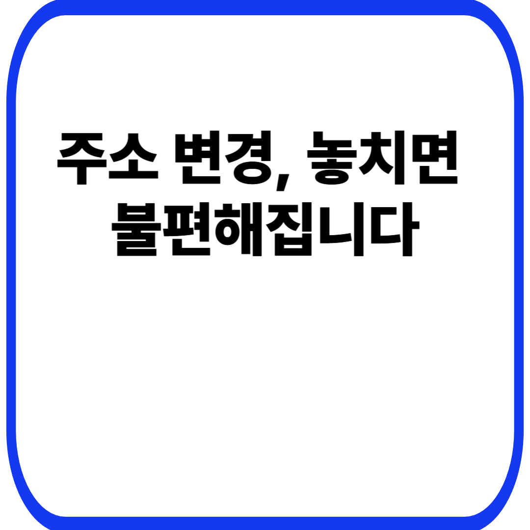 주소 변경, 놓치면 불편해집니다