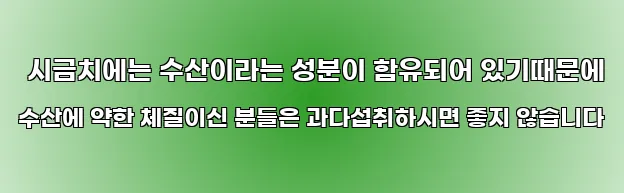  시금치에는 수산이라는 성분이 함유되어 있기때문에 수산에 약한 체질이신 분들은 과다섭취하시면 좋지 않습니다