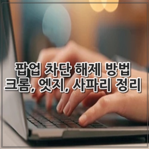 팝업 차단 해제 방법 크롬, 엣지, 사파리 정리