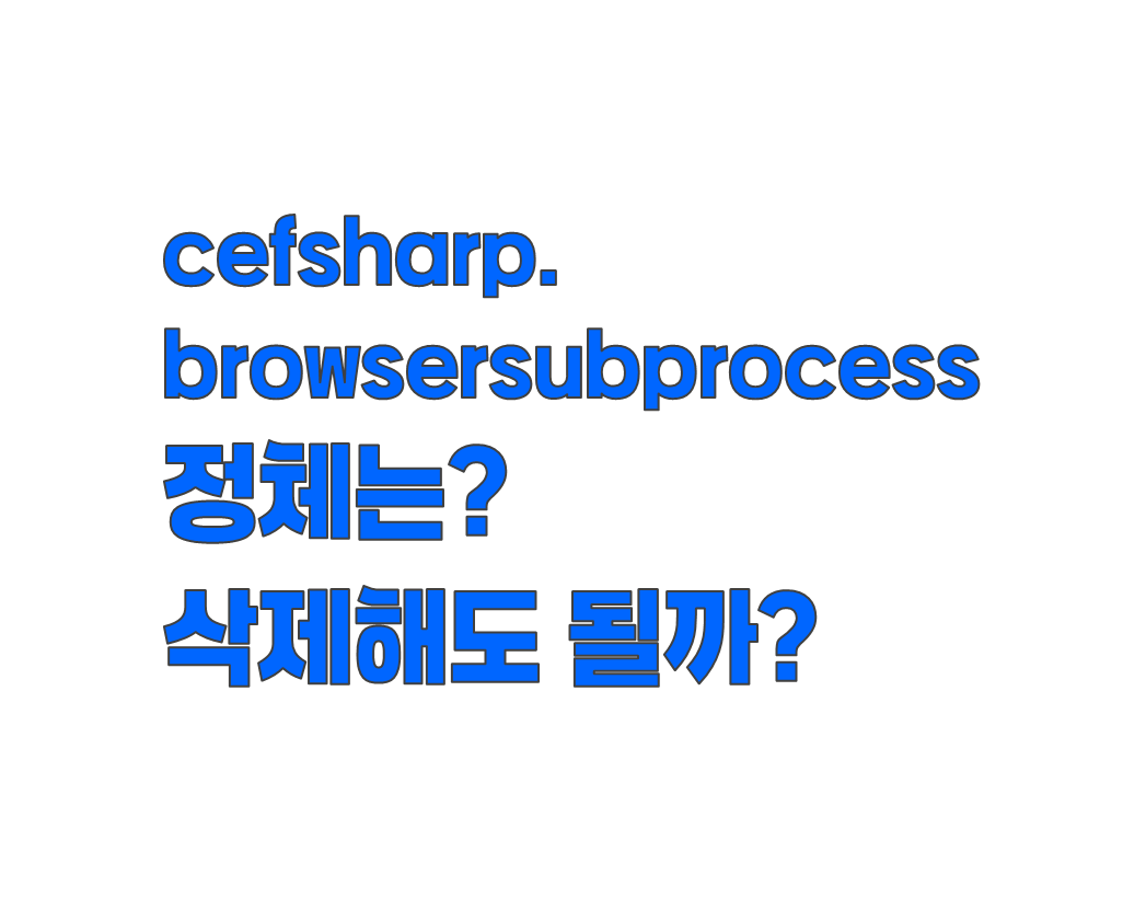 cefsharp.browsersubprocess.exe 정체는? 삭제해도 될까?