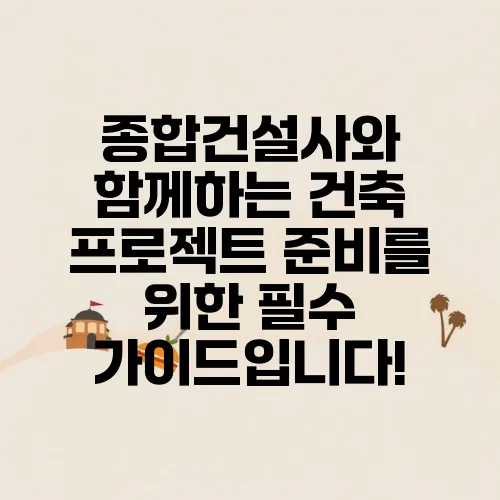 종합건설사와 함께하는 건축 프로젝트 준비를 위한 필수 가이드입니다!