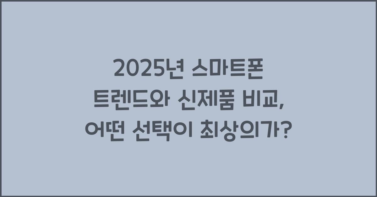 2025년 스마트폰 트렌드와 신제품 비교