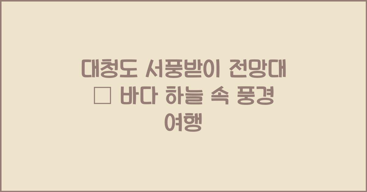 대청도 서풍받이 전망대 – 바다와 하늘을 함께 담다