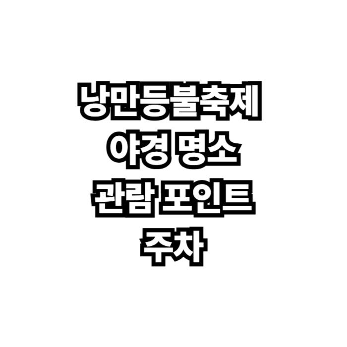 낭만등불축제 완벽 가이드｜야경 명소&middot;관람 포인트&middot;주차 꿀팁 총정리
