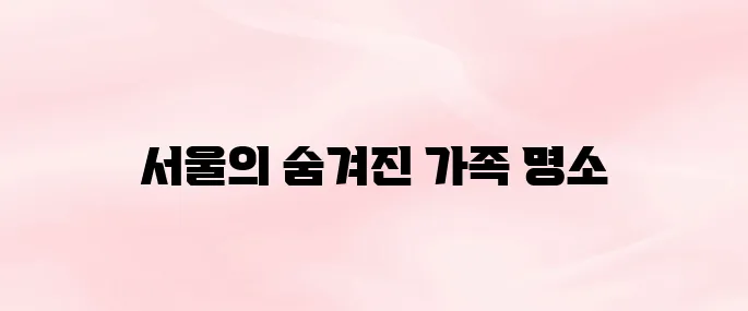 서울 아이와 함께 가볼만한 곳 Best 5│가족 나들이 추천 명소
