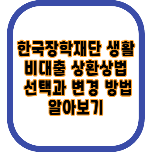 한국장학재단 생활비대출 상환방법 선택과 변경 방법 알아보기