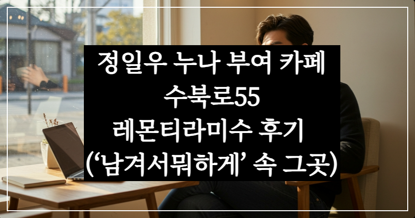 정일우 누나의 부여 카페 수북로55, 레몬티라미수 후기 (&lsquo;남겨서뭐하게&rsquo; 속 그곳)