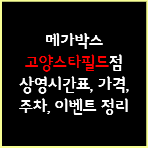 메가박스 고양스타필드 상영시간표, 가격, 주차, 할인, 이벤트 정리