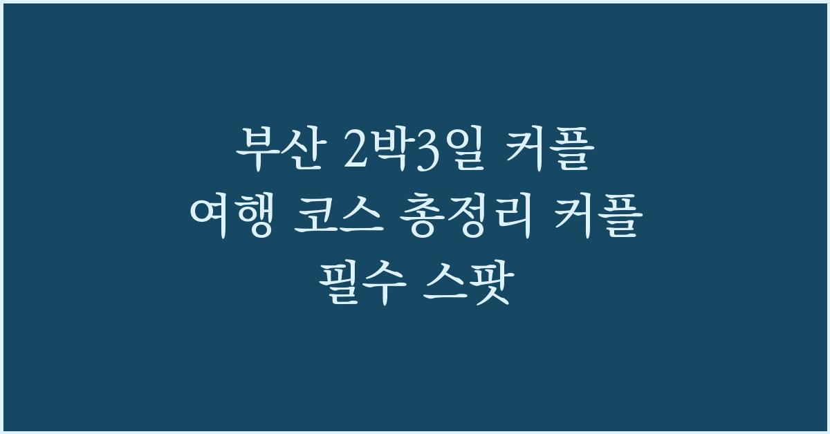 부산 2박3일 커플 여행 코스 총정리! 커플 필수 스팟  