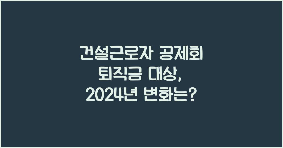 건설근로자 공제회 퇴직금 대상