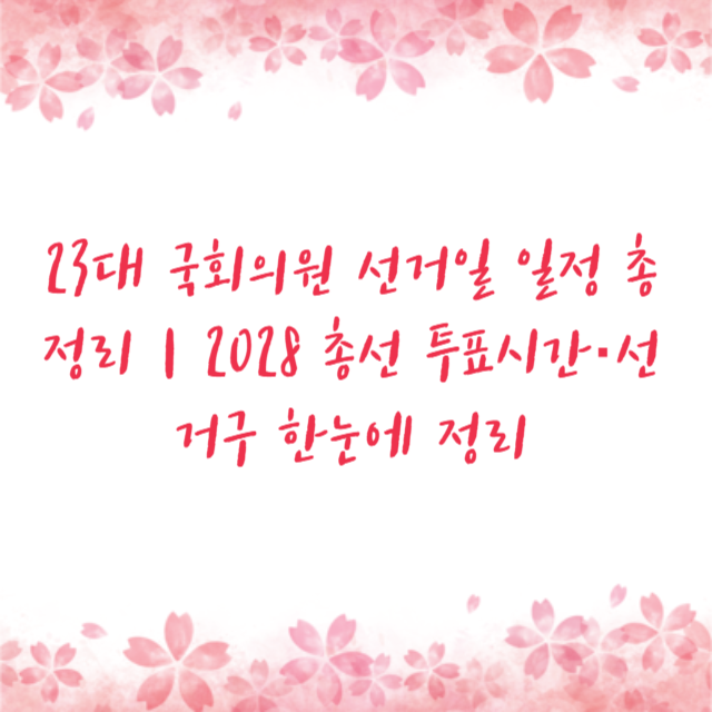 23대 국회의원 선거일 일정 총정리｜2028 총선 투표시간·선거구 한눈에 정리