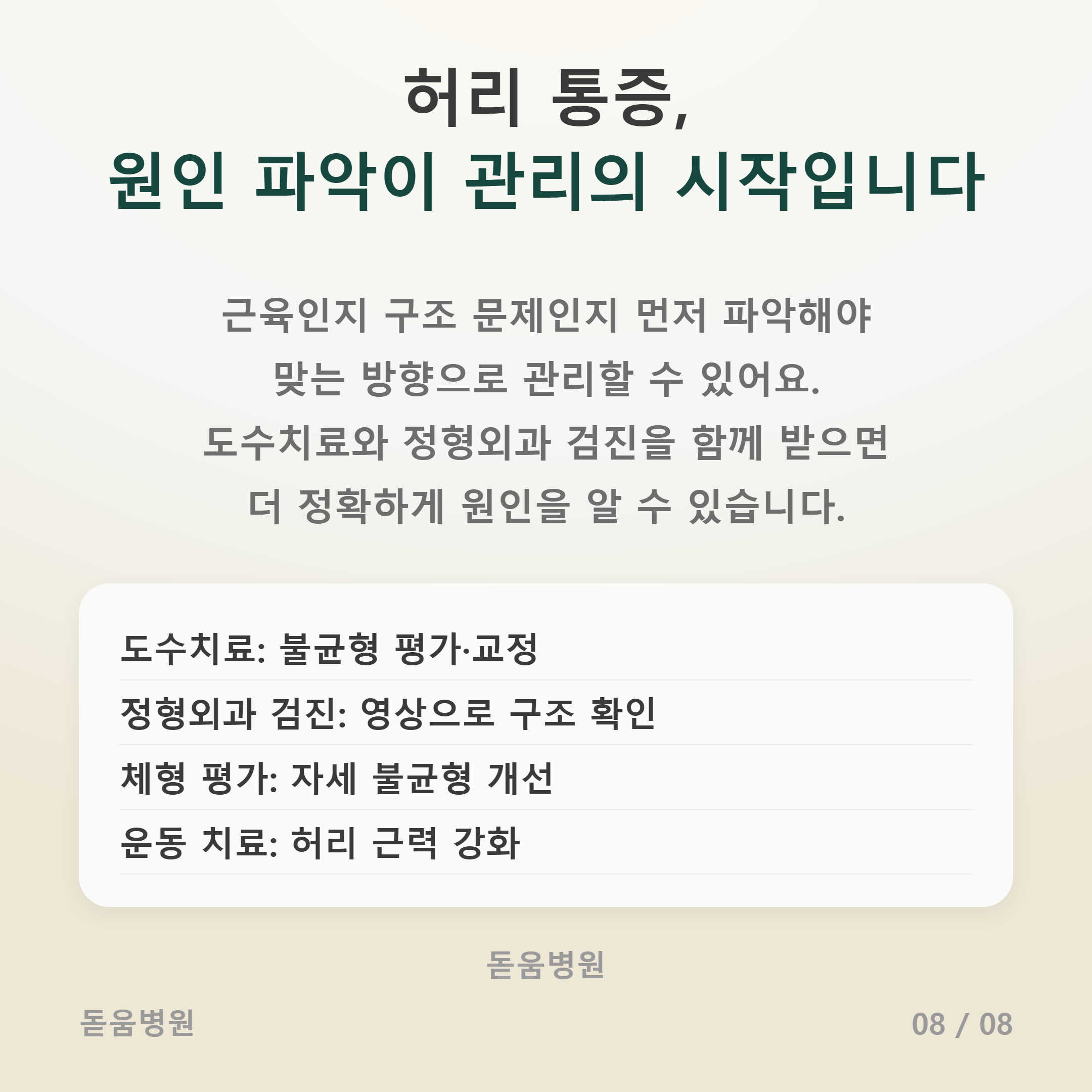 메인 제목: 허리 통증, 원인 파악이 관리의 시작입니다

본문: 근육인지 구조 문제인지 먼저 파악해야 맞는 방향으로 관리할 수 있어요. 도수치료와 정형외과 검진을 함께 받으면 더 정확하게 원인을 알 수 있습니다.

하단 박스 (관리 및 치료 방법):

도수치료: 불균형 평가&middot;교정

정형외과 검진: 영상으로 구조 확인

체형 평가: 자세 불균형 개선

운동 치료: 허리 근력 강화