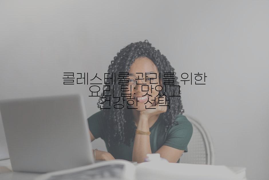 콜레스테롤 관리를 위한 요리 팁: 맛있고 건강한 선택