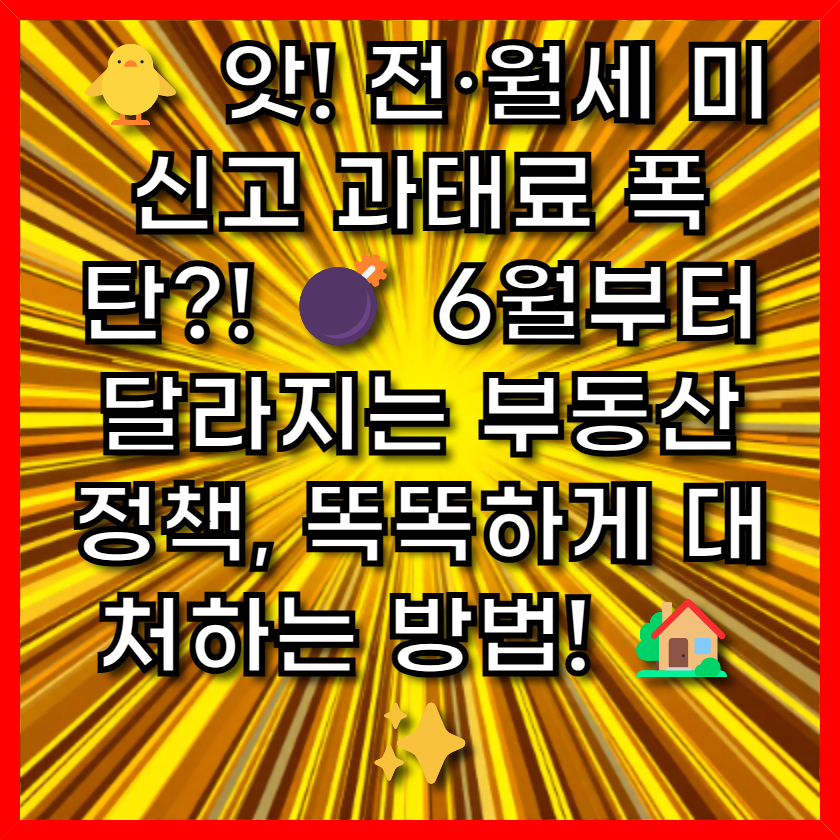 🐥 앗! 전·월세 미신고 과태료 폭탄?! 💣 6월부터 달라지는 부동산 정책, 똑똑하게 대처하는 방법! 🏡✨