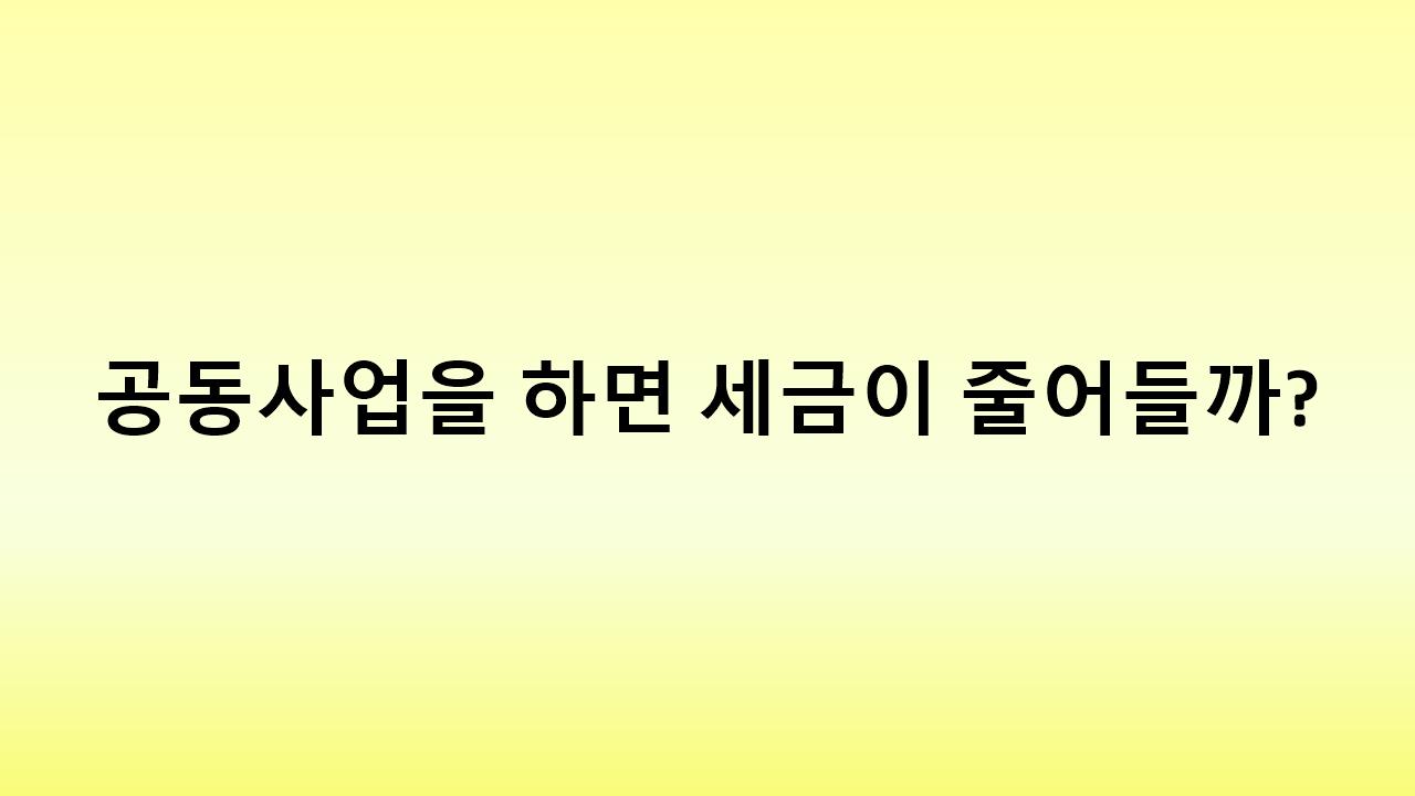 공동사업으로 세금 아끼는 법! 사업자 필수 세금 절감 가이드